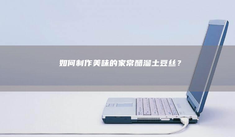 如何制作美味的家常醋溜土豆丝？